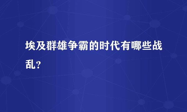 埃及群雄争霸的时代有哪些战乱？