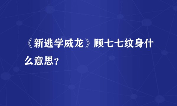 《新逃学威龙》顾七七纹身什么意思?