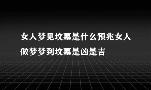 女人梦见坟墓是什么预兆女人做梦梦到坟墓是凶是吉