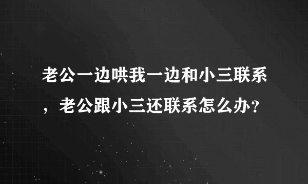 老公一边哄我一边和小三联系，老公跟小三还联系怎么办？