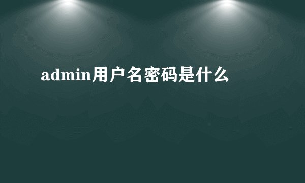 admin用户名密码是什么