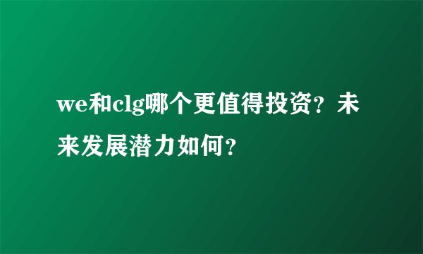 we和clg哪个更值得投资？未来发展潜力如何？