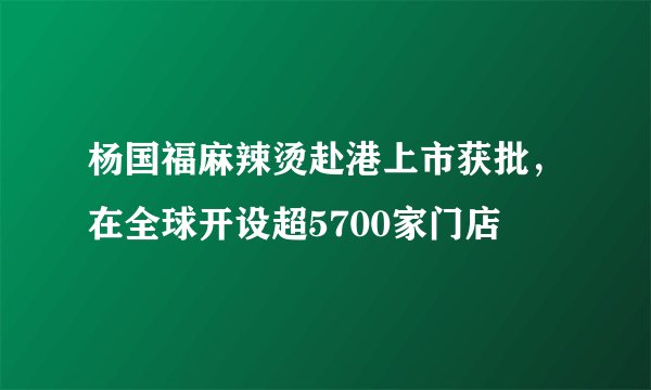 杨国福麻辣烫赴港上市获批，在全球开设超5700家门店