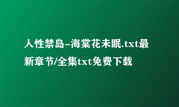 人性禁岛-海棠花未眠.txt最新章节/全集txt免费下载