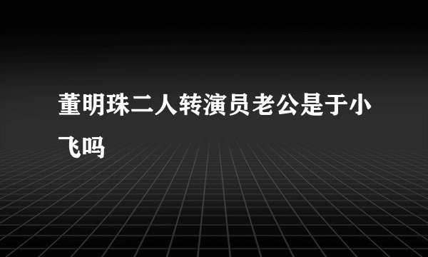 董明珠二人转演员老公是于小飞吗