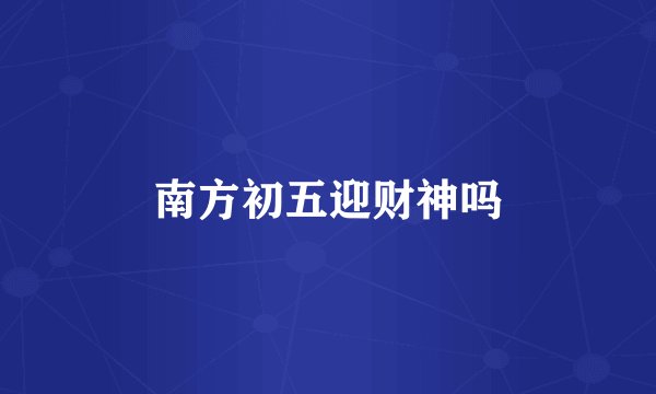 南方初五迎财神吗