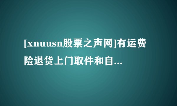 [xnuusn股票之声网]有运费险退货上门取件和自己寄哪个好 怎么选择比较好