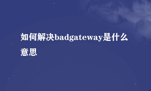 如何解决badgateway是什么意思