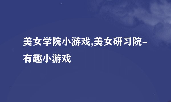 美女学院小游戏,美女研习院-有趣小游戏