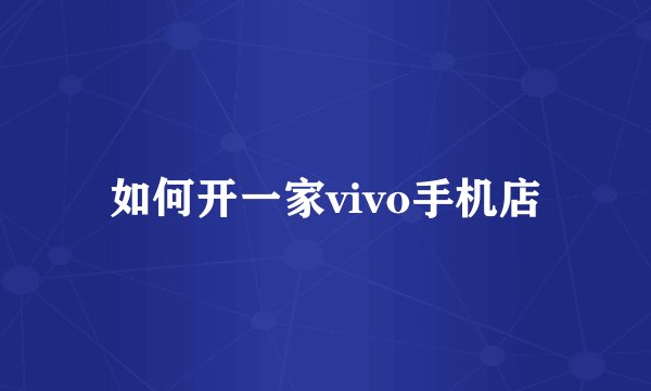 如何开一家vivo手机店