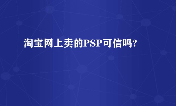 淘宝网上卖的PSP可信吗?