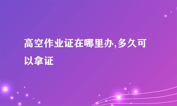高空作业证在哪里办,多久可以拿证