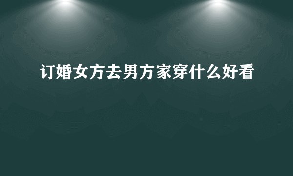 订婚女方去男方家穿什么好看