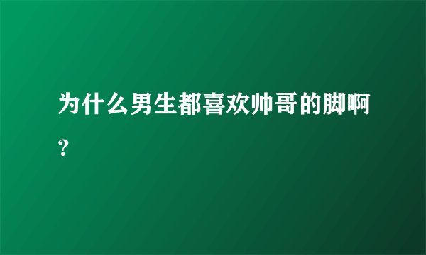 为什么男生都喜欢帅哥的脚啊？