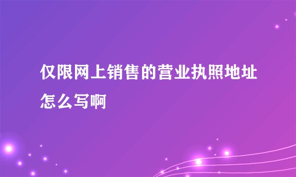 仅限网上销售的营业执照地址怎么写啊