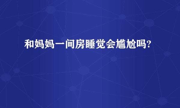 和妈妈一间房睡觉会尴尬吗?