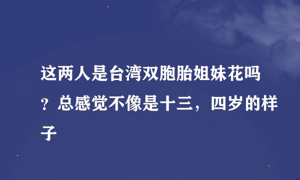 这两人是台湾双胞胎姐妹花吗？总感觉不像是十三，四岁的样子