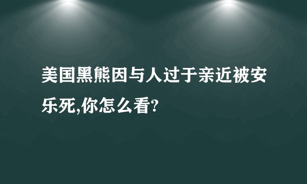 美国黑熊因与人过于亲近被安乐死,你怎么看?