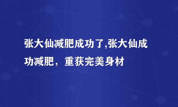 张大仙减肥成功了,张大仙成功减肥，重获完美身材