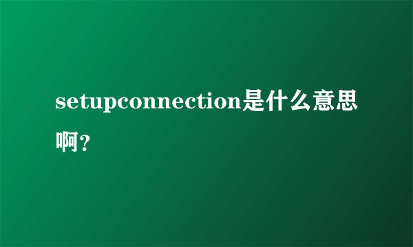 setupconnection是什么意思啊？