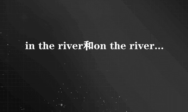 in the river和on the river有什么区别吗？