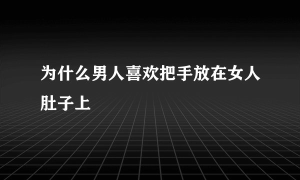 为什么男人喜欢把手放在女人肚子上