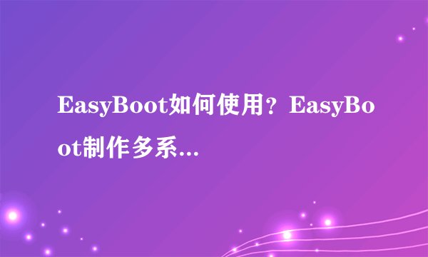EasyBoot如何使用？EasyBoot制作多系统启动盘教程