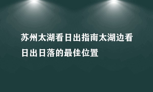 苏州太湖看日出指南太湖边看日出日落的最佳位置