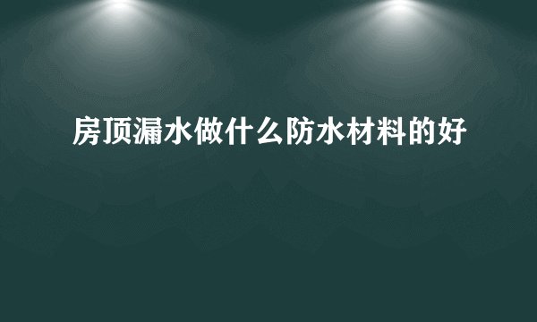 房顶漏水做什么防水材料的好