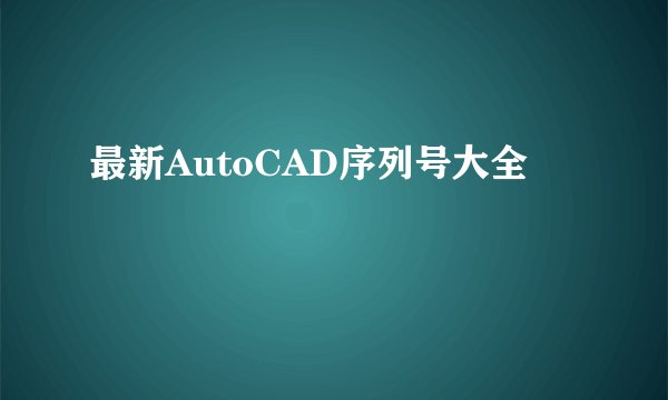 最新AutoCAD序列号大全