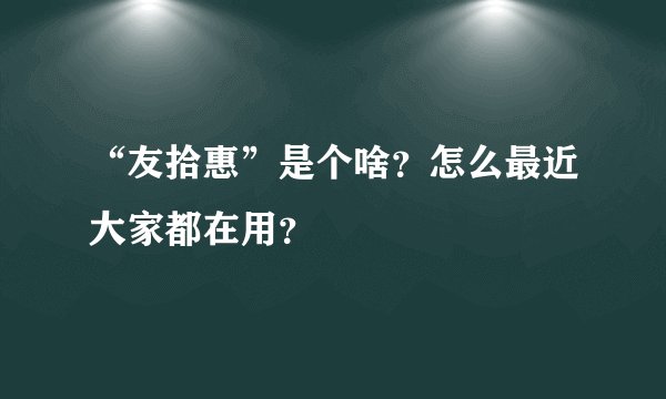 “友拾惠”是个啥？怎么最近大家都在用？