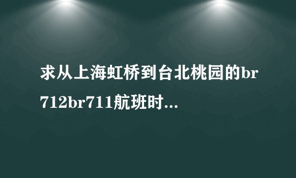 求从上海虹桥到台北桃园的br712br711航班时刻表？？？？