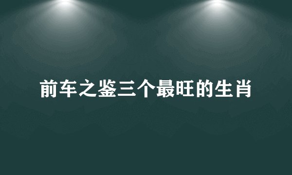 前车之鉴三个最旺的生肖