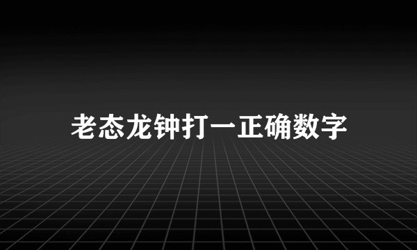 老态龙钟打一正确数字