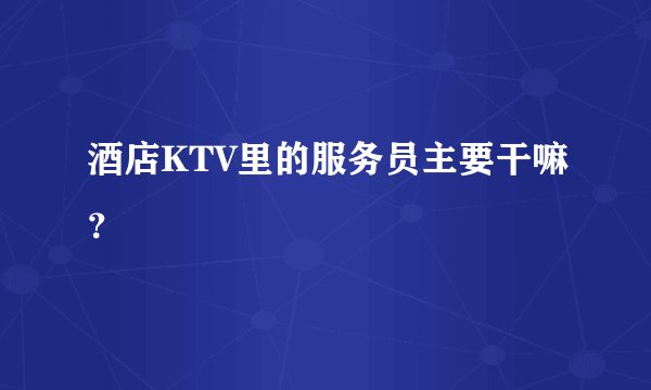 酒店KTV里的服务员主要干嘛？