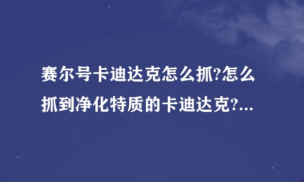 赛尔号卡迪达克怎么抓?怎么抓到净化特质的卡迪达克?打异能王要什么光环的?
