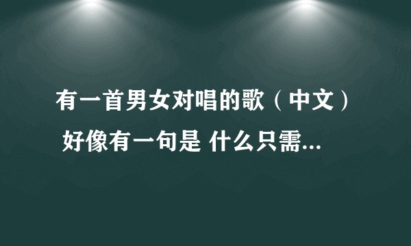有一首男女对唱的歌（中文） 好像有一句是 什么只需要一首歌什么的 是什么歌啊 不是你是我心中一首歌