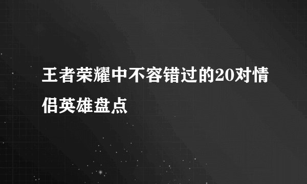 王者荣耀中不容错过的20对情侣英雄盘点