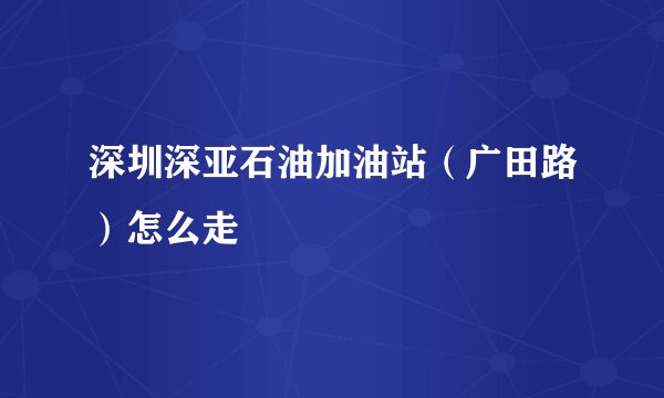 深圳深亚石油加油站（广田路）怎么走