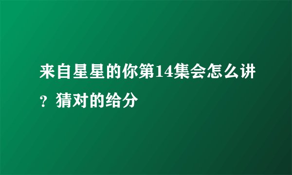 来自星星的你第14集会怎么讲？猜对的给分