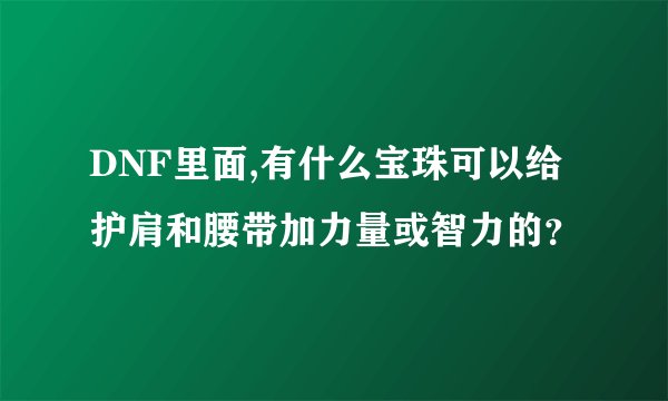 DNF里面,有什么宝珠可以给护肩和腰带加力量或智力的？