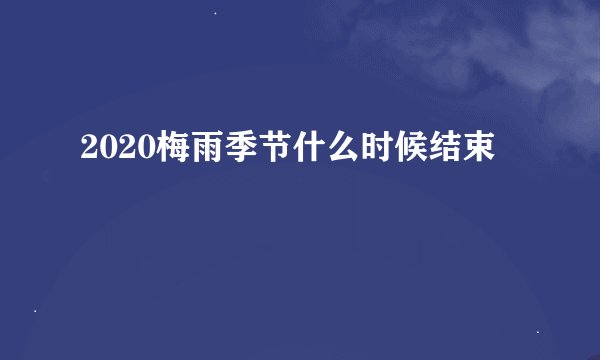2020梅雨季节什么时候结束