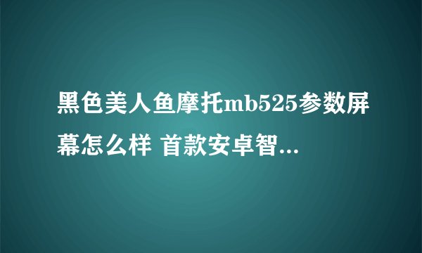 黑色美人鱼摩托mb525参数屏幕怎么样 首款安卓智能三防手机