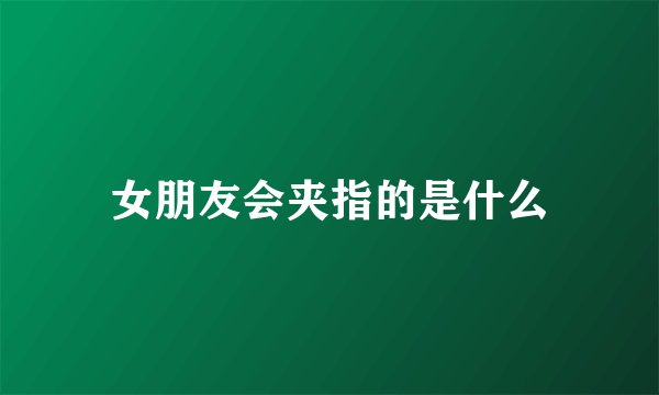 女朋友会夹指的是什么