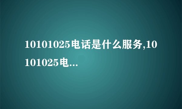 10101025电话是什么服务,10101025电话号码功能