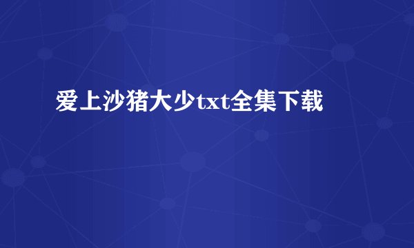 爱上沙猪大少txt全集下载