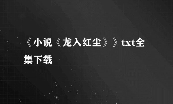 《小说《龙入红尘》》txt全集下载