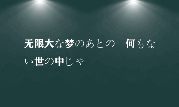 无限大な梦のあとの 何もない世の中じゃ