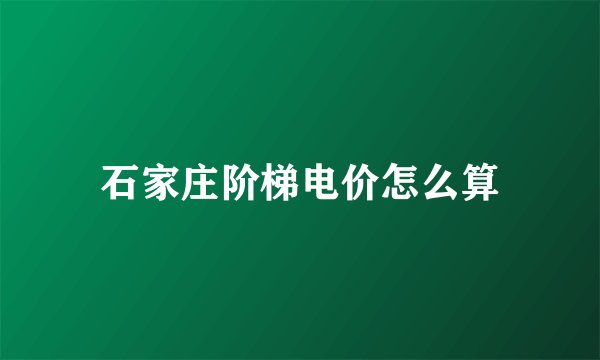 石家庄阶梯电价怎么算