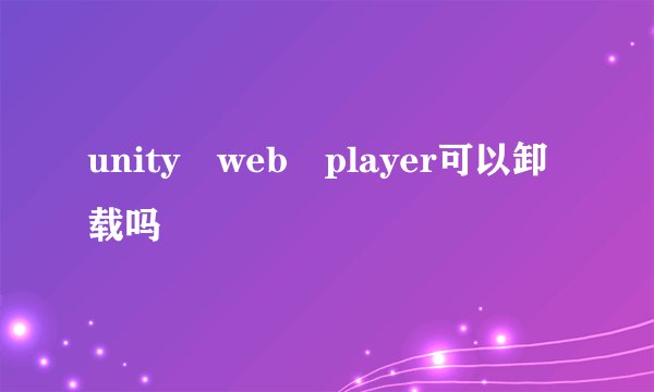 unity web player可以卸载吗